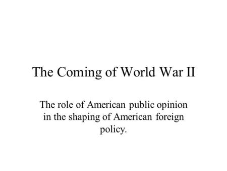 The Coming of World War II The role of American public opinion in the shaping of American foreign policy.