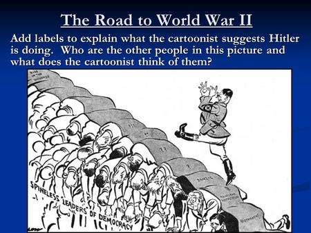 The Road to World War II Add labels to explain what the cartoonist suggests Hitler is doing. Who are the other people in this picture and what does the.