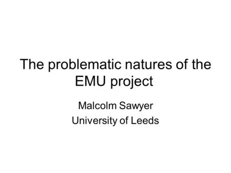 The problematic natures of the EMU project Malcolm Sawyer University of Leeds.