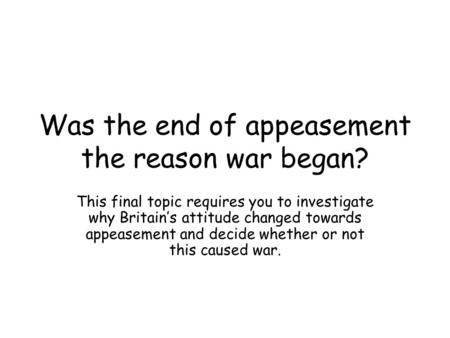 Was the end of appeasement the reason war began? This final topic requires you to investigate why Britain’s attitude changed towards appeasement and decide.
