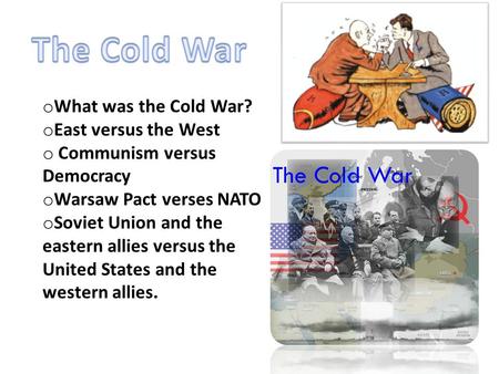 O What was the Cold War? o East versus the West o Communism versus Democracy o Warsaw Pact verses NATO o Soviet Union and the eastern allies versus the.