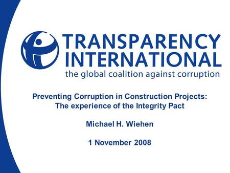 Preventing Corruption in Construction Projects: The experience of the Integrity Pact Michael H. Wiehen 1 November 2008.