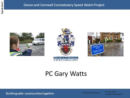 Building safer communities together Devon and Cornwall Constabulary Speed Watch Project PC Gary Watts Insp Dave Shipwright Project development - PC Gary.