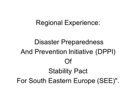 Regional Experience: Disaster Preparedness And Prevention Initiative (DPPI) Of Stability Pact For South Eastern Europe (SEE).