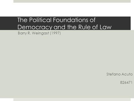The Political Foundations of Democracy and the Rule of Law Barry R. Weingast (1997) Stefano Acuto 826471.