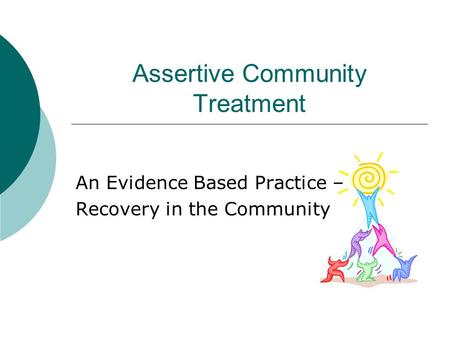 Assertive Community Treatment An Evidence Based Practice – Recovery in the Community.