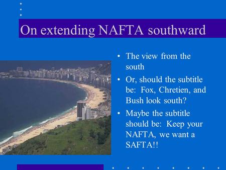 On extending NAFTA southward The view from the south Or, should the subtitle be: Fox, Chretien, and Bush look south? Maybe the subtitle should be: Keep.