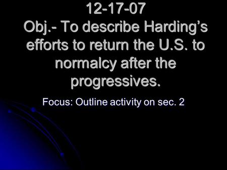 12-17-07 Obj.- To describe Harding’s efforts to return the U.S. to normalcy after the progressives. Focus: Outline activity on sec. 2.