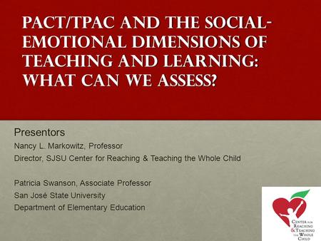 PACT/TPAC and the social- emotional dimensions of teaching and learning: what can we assess? Presentors Nancy L. Markowitz, Professor Director, SJSU Center.