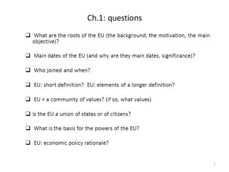 Ch.1: questions  What are the roots of the EU (the background, the motivation, the main objective)?  Main dates of the EU (and why are they main dates,