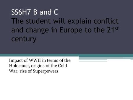SS6H7 B and C The student will explain conflict and change in Europe to the 21st century Impact of WWII in terms of the Holocaust, origins of the Cold.