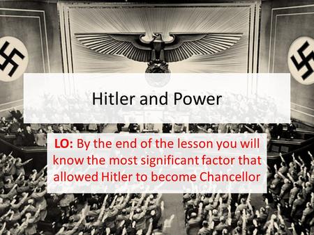Hitler and Power LO: By the end of the lesson you will know the most significant factor that allowed Hitler to become Chancellor.