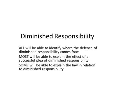 Diminished Responsibility ALL will be able to identify where the defence of diminished responsibility comes from MOST will be able to explain the effect.