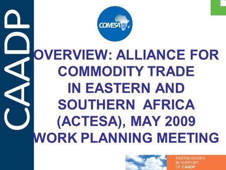 PARTNERSHIPS IN SUPPORT OF CAADP OVERVIEW: ALLIANCE FOR COMMODITY TRADE IN EASTERN AND SOUTHERN AFRICA (ACTESA), MAY 2009 WORK PLANNING MEETING.