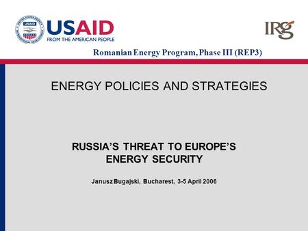 ENERGY POLICIES AND STRATEGIES RUSSIA’S THREAT TO EUROPE’S ENERGY SECURITY Janusz Bugajski, Bucharest, 3-5 April 2006 Romanian Energy Program, Phase III.