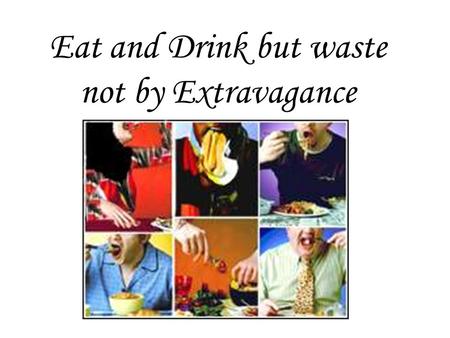 Eat and Drink but waste not by Extravagance. “And waste not by extravagance. Verily, He likes not Al-Musrifûn (those who waste by extravagance)” (Al-Quran.