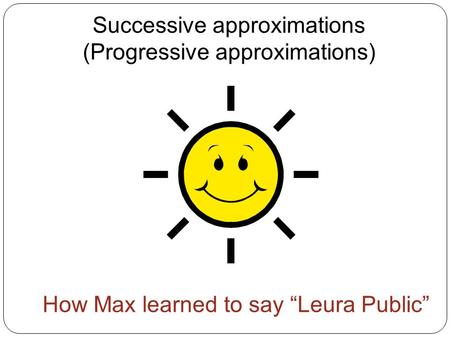 Successive approximations (Progressive approximations) How Max learned to say “Leura Public”