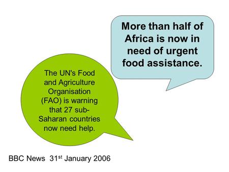 BBC News 31 st January 2006 More than half of Africa is now in need of urgent food assistance. The UN's Food and Agriculture Organisation (FAO) is warning.