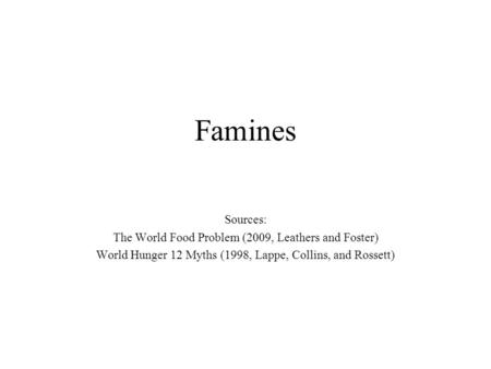Famines Sources: The World Food Problem (2009, Leathers and Foster) World Hunger 12 Myths (1998, Lappe, Collins, and Rossett)