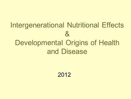 Intergenerational Nutritional Effects & Developmental Origins of Health and Disease 2012.