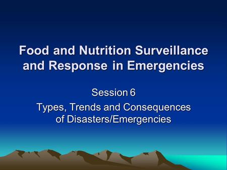 Food and Nutrition Surveillance and Response in Emergencies Session 6 Types, Trends and Consequences of Disasters/Emergencies.