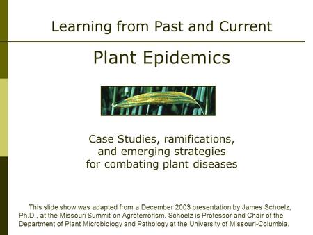 Learning from Past and Current Plant Epidemics This slide show was adapted from a December 2003 presentation by James Schoelz, Ph.D., at the Missouri Summit.
