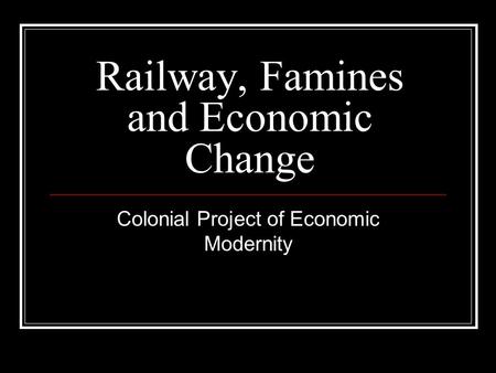 Railway, Famines and Economic Change Colonial Project of Economic Modernity.