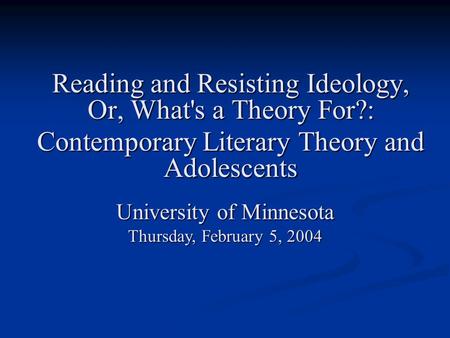 Reading and Resisting Ideology, Or, What's a Theory For?: Contemporary Literary Theory and Adolescents University of Minnesota Thursday, February 5, 2004.