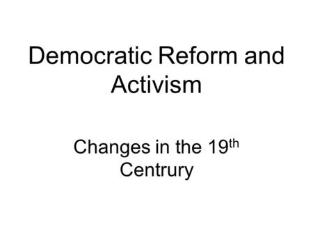 Democratic Reform and Activism Changes in the 19 th Centrury.