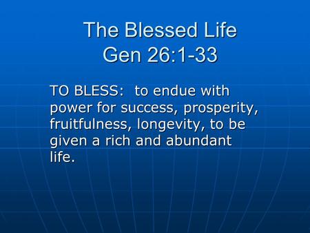 The Blessed Life Gen 26:1-33 TO BLESS: to endue with power for success, prosperity, fruitfulness, longevity, to be given a rich and abundant life.