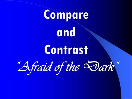 Compare and Contrast “Afraid of the Dark” Compare and Contrast.
