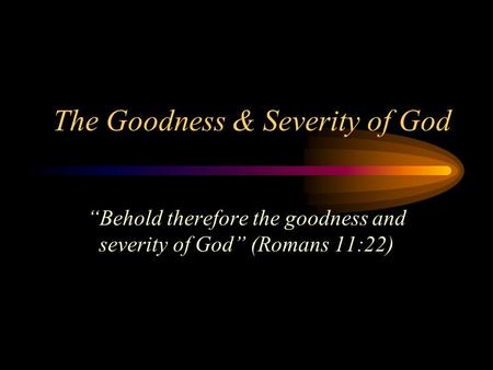 The Goodness & Severity of God “Behold therefore the goodness and severity of God” (Romans 11:22)