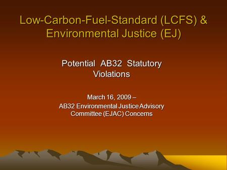 Low-Carbon-Fuel-Standard (LCFS) & Environmental Justice (EJ) Potential AB32 Statutory Violations March 16, 2009 – AB32 Environmental Justice Advisory Committee.
