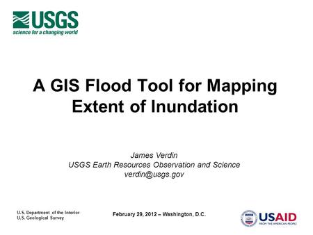 U.S. Department of the Interior U.S. Geological Survey February 29, 2012 – Washington, D.C. A GIS Flood Tool for Mapping Extent of Inundation James Verdin.