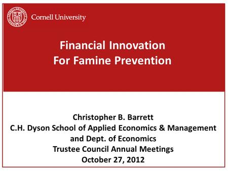 Financial Innovation For Famine Prevention Christopher B. Barrett C.H. Dyson School of Applied Economics & Management and Dept. of Economics Trustee Council.