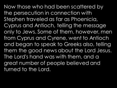 Now those who had been scattered by the persecution in connection with Stephen traveled as far as Phoenicia, Cyprus and Antioch, telling the message only.