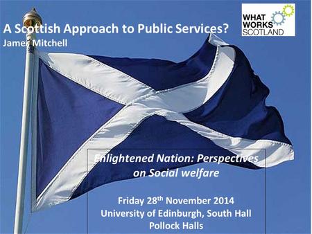 A Scottish Approach to Public Services? James Mitchell Enlightened Nation: Perspectives on Social welfare Friday 28 th November 2014 University of Edinburgh,