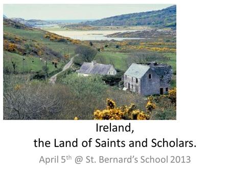 Ireland, the Land of Saints and Scholars. April 5 St. Bernard’s School 2013.