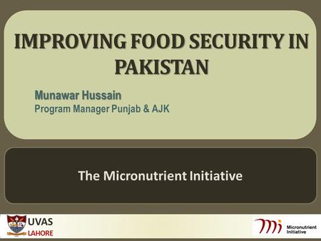 UVAS LAHORE 1 IMPROVING FOOD SECURITY IN PAKISTAN Munawar Hussain Program Manager Punjab & AJK The Micronutrient Initiative.