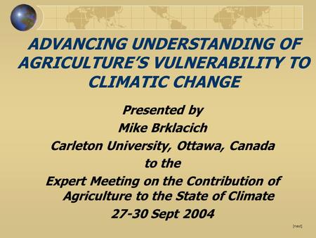 [next] ADVANCING UNDERSTANDING OF AGRICULTURE’S VULNERABILITY TO CLIMATIC CHANGE Presented by Mike Brklacich Carleton University, Ottawa, Canada to the.
