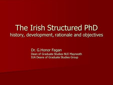 The Irish Structured PhD history, development, rationale and objectives Dr. G.Honor Fagan Dean of Graduate Studies NUI Maynooth IUA Deans of Graduate Studies.