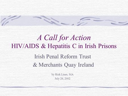 A Call for Action HIV/AIDS & Hepatitis C in Irish Prisons Irish Penal Reform Trust & Merchants Quay Ireland by Rick Lines, MA July 26, 2002.