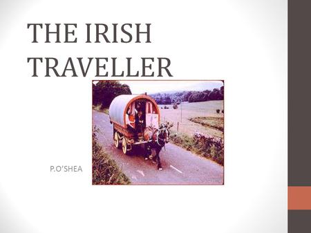 THE IRISH TRAVELLER P.O’SHEA ORIGINS It was said that Travellers were people who were thrown off their land by Oliver Cromwell in the 1600’s or who left.