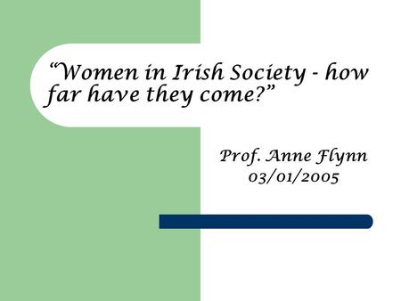 “Women in Irish Society - how far have they come?” Prof. Anne Flynn 03/01/2005.