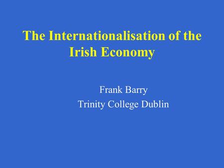 The Internationalisation of the Irish Economy Frank Barry Trinity College Dublin.