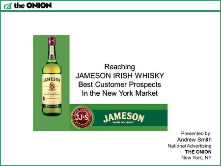 Reaching JAMESON IRISH WHISKY Best Customer Prospects In the New York Market Presented by: Andrew Smith National Advertising THE ONION New York, NY.