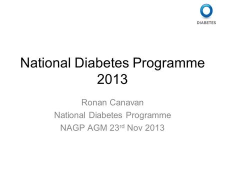 National Diabetes Programme 2013 Ronan Canavan National Diabetes Programme NAGP AGM 23 rd Nov 2013.