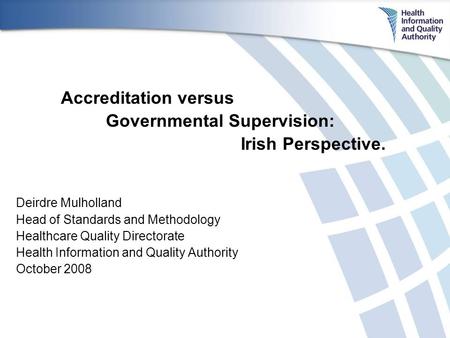 Accreditation versus Governmental Supervision: Irish Perspective. Deirdre Mulholland Head of Standards and Methodology Healthcare Quality Directorate Health.