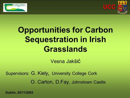 UCC Opportunities for Carbon Sequestration in Irish Grasslands Vesna Jakši ć Supervisors: G. Kiely, University College Cork O. Carton, D.Fay, Johnstown.