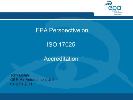 EPA Perspective on ISO 17025 Accreditation Tony Dolan OEE, Air Enforcement Unit 01 June 2011.